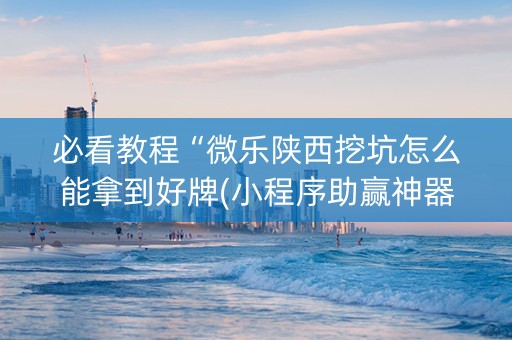 必看教程“微乐陕西挖坑怎么能拿到好牌(小程序助赢神器)