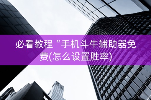 必看教程“手机斗牛辅助器免费(怎么设置胜率)
