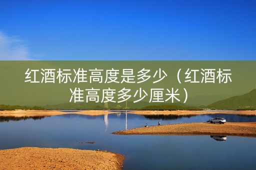 红酒标准高度是多少（红酒标准高度多少厘米）