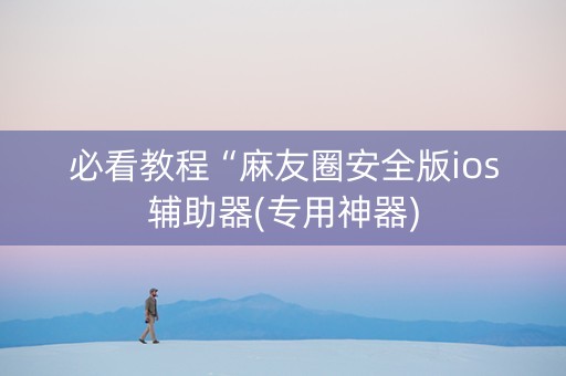 必看教程“麻友圈安全版ios辅助器(专用神器)