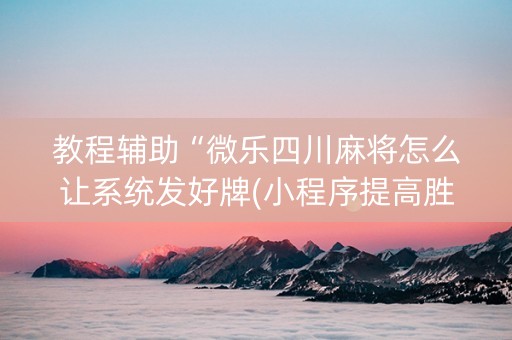 教程辅助“微乐四川麻将怎么让系统发好牌(小程序提高胜率)