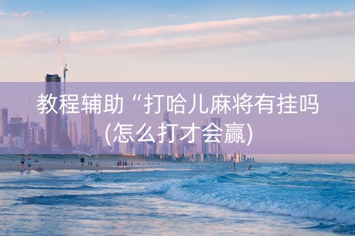 教程辅助“打哈儿麻将有挂吗(怎么打才会赢)