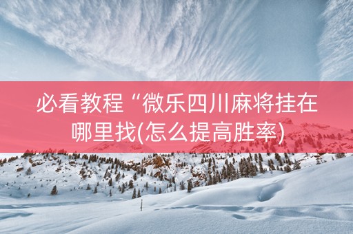 必看教程“微乐四川麻将挂在哪里找(怎么提高胜率)