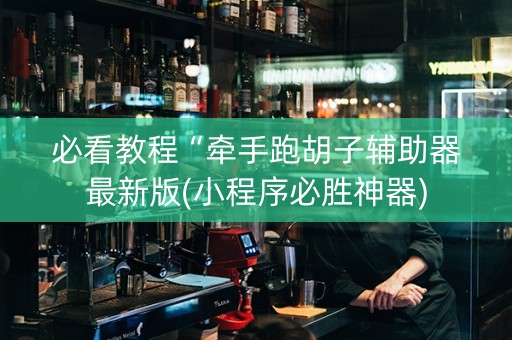 必看教程“牵手跑胡子辅助器最新版(小程序必胜神器)