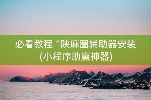 必看教程“陕麻圈辅助器安装(小程序助赢神器)