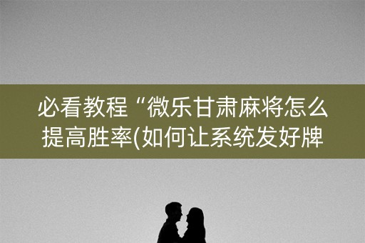 必看教程“微乐甘肃麻将怎么提高胜率(如何让系统发好牌)