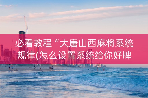 必看教程“大唐山西麻将系统规律(怎么设置系统给你好牌)