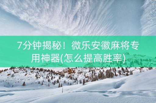 7分钟揭秘！微乐安徽麻将专用神器(怎么提高胜率)