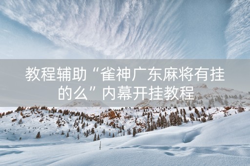 教程辅助“雀神广东麻将有挂的么”内幕开挂教程