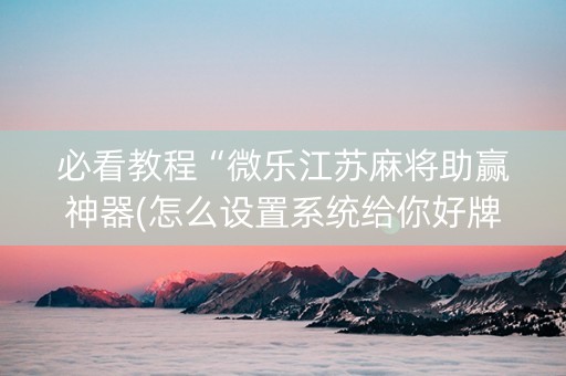 必看教程“微乐江苏麻将助赢神器(怎么设置系统给你好牌)