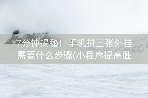 7分钟揭秘！手机拼三张外挂需要什么步骤(小程序提高胜率)