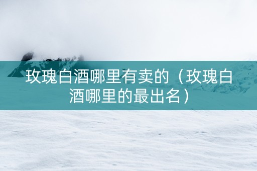 玫瑰白酒哪里有卖的（玫瑰白酒哪里的最出名）