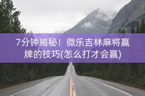 7分钟揭秘！微乐吉林麻将赢牌的技巧(怎么打才会赢)