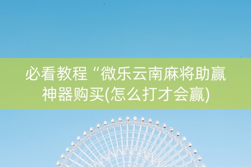 必看教程“微乐云南麻将助赢神器购买(怎么打才会赢)