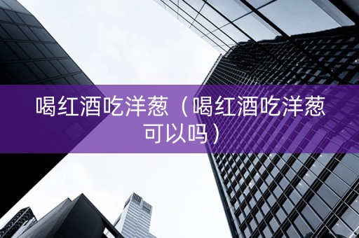 喝红酒吃洋葱（喝红酒吃洋葱可以吗）