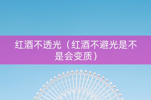 红酒不透光（红酒不避光是不是会变质）