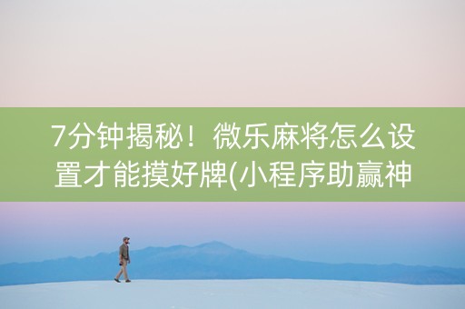 7分钟揭秘！微乐麻将怎么设置才能摸好牌(小程序助赢神器)