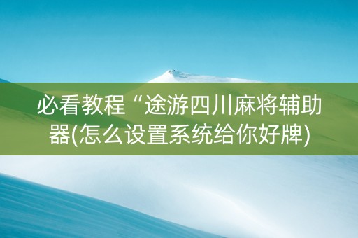必看教程“途游四川麻将辅助器(怎么设置系统给你好牌)