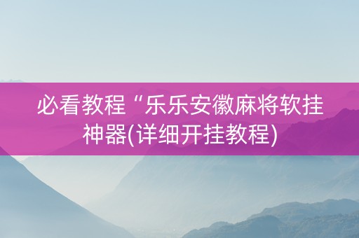 必看教程“乐乐安徽麻将软挂神器(详细开挂教程)