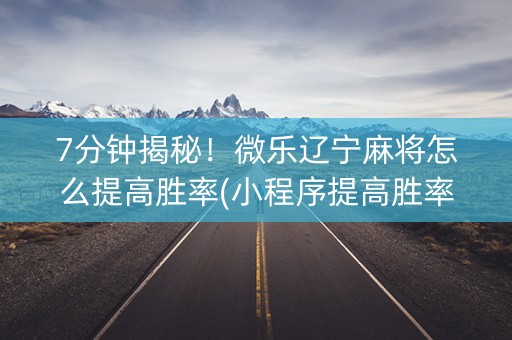 7分钟揭秘！微乐辽宁麻将怎么提高胜率(小程序提高胜率)