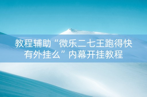 教程辅助“微乐二七王跑得快有外挂么”内幕开挂教程