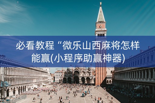 必看教程“微乐山西麻将怎样能赢(小程序助赢神器)