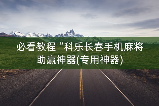 必看教程“科乐长春手机麻将助赢神器(专用神器)