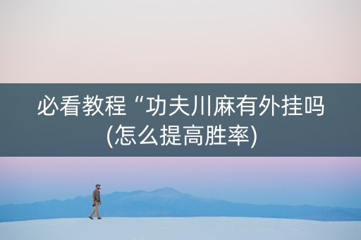 必看教程“功夫川麻有外挂吗(怎么提高胜率)