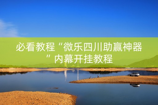 必看教程“微乐四川助赢神器”内幕开挂教程