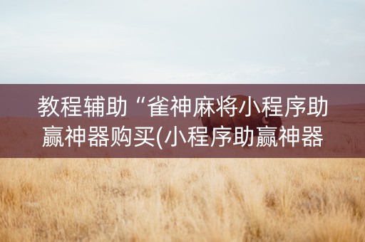 教程辅助“雀神麻将小程序助赢神器购买(小程序助赢神器)