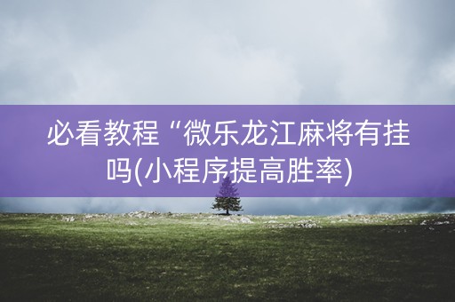 必看教程“微乐龙江麻将有挂吗(小程序提高胜率)