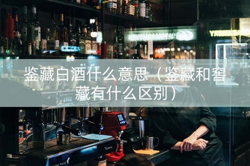 鉴藏白酒什么意思（鉴藏和窖藏有什么区别）