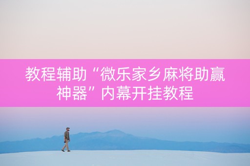 教程辅助“微乐家乡麻将助赢神器”内幕开挂教程