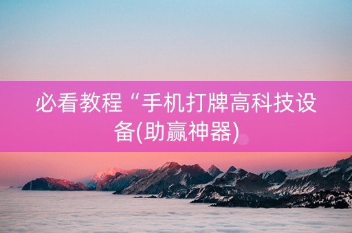 必看教程“手机打牌高科技设备(助赢神器)