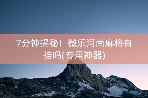 7分钟揭秘！微乐河南麻将有挂吗(专用神器)