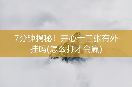 7分钟揭秘！开心十三张有外挂吗(怎么打才会赢)