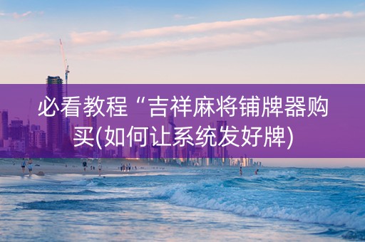 必看教程“吉祥麻将铺牌器购买(如何让系统发好牌)