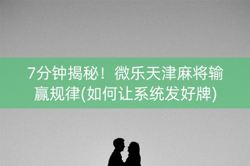 7分钟揭秘！微乐天津麻将输赢规律(如何让系统发好牌)