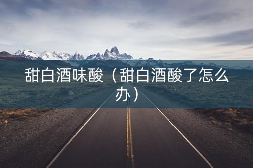 甜白酒味酸（甜白酒酸了怎么办）