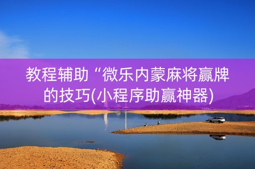 教程辅助“微乐内蒙麻将赢牌的技巧(小程序助赢神器)