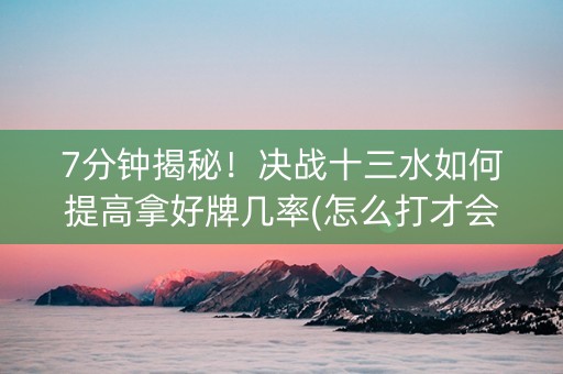 7分钟揭秘！决战十三水如何提高拿好牌几率(怎么打才会赢)