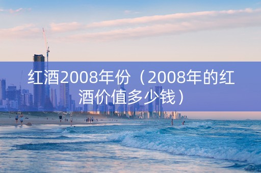 红酒2008年份（2008年的红酒价值多少钱）