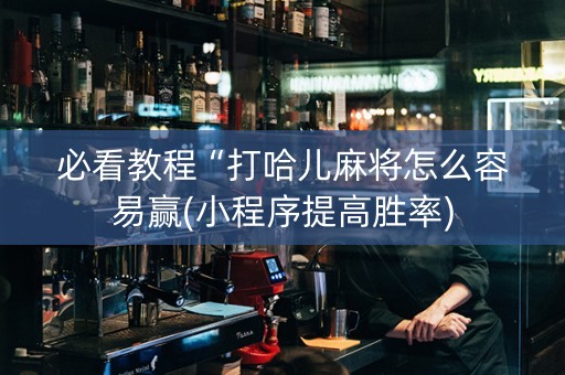 必看教程“打哈儿麻将怎么容易赢(小程序提高胜率)