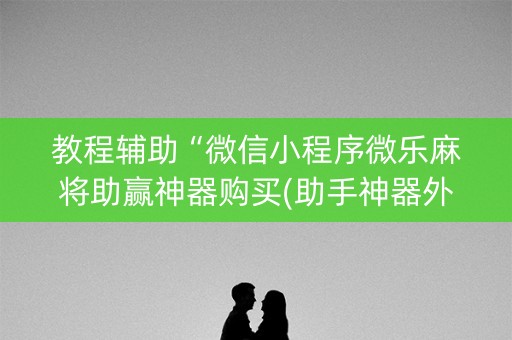 教程辅助“微信小程序微乐麻将助赢神器购买(助手神器外辅工具)