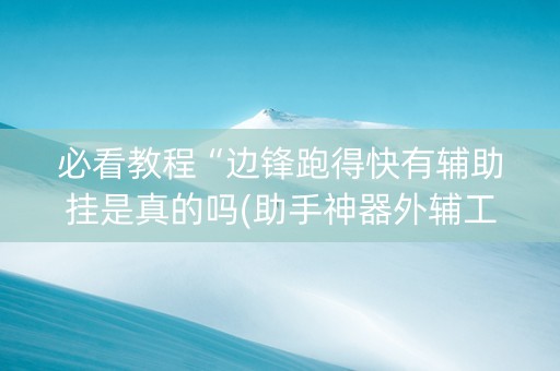 必看教程“边锋跑得快有辅助挂是真的吗(助手神器外辅工具)