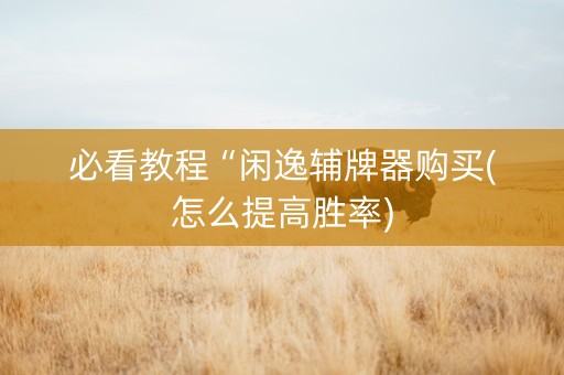 必看教程“闲逸辅牌器购买(怎么提高胜率)