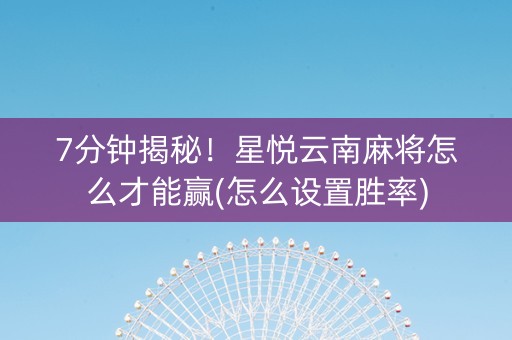 7分钟揭秘！星悦云南麻将怎么才能赢(怎么设置胜率)