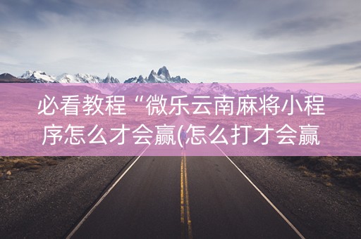 必看教程“微乐云南麻将小程序怎么才会赢(怎么打才会赢)
