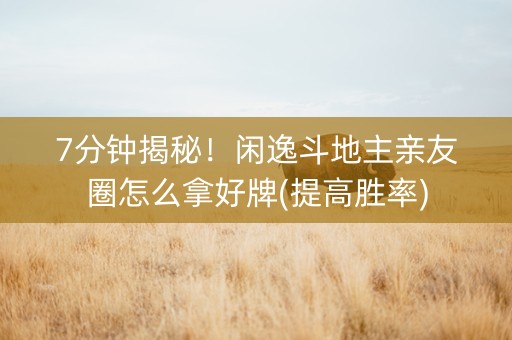 7分钟揭秘！闲逸斗地主亲友圈怎么拿好牌(提高胜率)