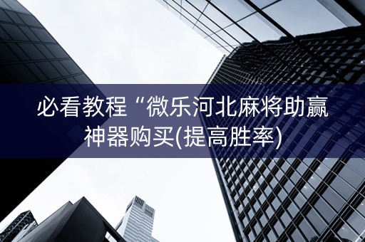 必看教程“微乐河北麻将助赢神器购买(提高胜率)